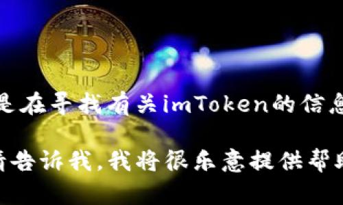 看起来您提及的“imToken”可能存在一些问题或不存在的情况。如果您是在寻找有关imToken的信息或者帮助，请提供更多的上下文和具体问题，这样我能更有效地协助您。

如果您需要的是关于数字钱包的介绍、使用指南或者是其他相关内容，请告诉我，我将很乐意提供帮助！