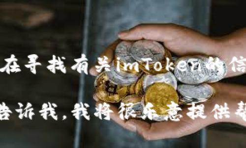 看起来您提及的“imToken”可能存在一些问题或不存在的情况。如果您是在寻找有关imToken的信息或者帮助，请提供更多的上下文和具体问题，这样我能更有效地协助您。

如果您需要的是关于数字钱包的介绍、使用指南或者是其他相关内容，请告诉我，我将很乐意提供帮助！