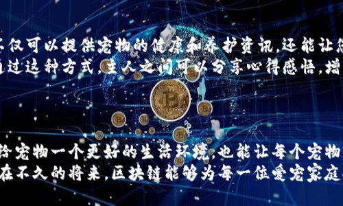 区块链技术在宠物行业的应用日益受到关注，具体来说，可以通过区块链为宠物行业的多个方面提供创新解决方案。以下是区块链在宠物领域的一些具体应用场景。

### 1. 宠物身份识别与追踪
数字身份，让每只宠物都有自己的“身份证”
在传统的宠物管理系统中，宠物的身份识别主要依靠芯片和纸质文件。这种方式存在信息被篡改或丢失的风险。然而，区块链技术提供了一个去中心化的记账系统，每只宠物都可以在链上创建一个独特的数字身份，记录它的基本信息、健康记录、认养信息等。
比如，当人们收养一只流浪猫时，通过区块链，可以准确地追溯到这只猫的先前主人、接种疫苗的历史等。这种透明性不仅增加了收养的信心，也推动了宠物领养的普及。

### 2. 宠物健康管理
健康档案，做到“有病可查，无病可防”
就像人类一样，宠物也需要定期体检和疫苗接种。利用区块链，宠物的健康数据可以被安全地记录和分享。每只宠物的健康档案都能在链上永久保存，兽医、宠物主人及相关人员都能轻松查询到。
此外，区块链还可以用于追踪宠物食品的来源，确保宠物在健康饮食上更加安全。例如，当一款新的宠物粮食上市时，消费者可以通过扫描包装上的二维码，快速访问到这款粮食的生产商、成分分析及其在链上的认证记录，确保所饲喂的食物是安全的。

### 3. 宠物保险与理赔
保险理赔，闪电般的速度与透明度
传统宠物保险在理赔时常常需要繁冗的手续和太多的时间等待，然而在区块链的帮助下，保险理赔的过程可以变得更加高效。使用智能合约，保险条款可以被写入代码中，当触发特定条件后，合约可以自动执行，例如当宠物就医时，信息被上传至区块链，理赔可以实时处理。
这种方式不仅提高了理赔速度，还消除了人为干预带来的不确定性，使得宠物主在处理保险问题时更加放心。

### 4. 宠物交易市场
安全交易，保障每一份爱与责任
在网络上购物已经成为常态，但在宠物交易上，人们常常对此有顾虑。区块链可以为宠物交易市场提供一个安全透明的平台。交易过程中的所有信息如买卖双方的评估、交易记录等，均可以记录在区块链上，从而确保买卖双方的合法权益不受侵害。
通过这种方式，买家不仅可以对卖家的诚信进行评估，还可以确认宠物的健康状况以及是否符合合同规定，进而做出明智的购买决策。

### 5. 社区及社交平台
宠物社交，连接爱宠与爱宠之人
想象一下，您可以通过一个区块链驱动的社交平台与其他宠物主人交流经验，与朋友分享宠物的点滴。这个平台不仅可以提供宠物的健康和养护资讯，还能让您找到附近的兽医、训练师或者是其他关心宠物的人。
在这样的平台上，每只宠物的成功故事和每个主人对宠物的爱可以通过区块链记录，形成一个丰富的社区文化。通过这种方式，主人之间可以分享心得感悟，增强宠物主之间的互动，形成一个紧密的宠物之家。

### 结语
区块链时代的宠物管理，期待更美好的明天
在区块链技术的不断发展下，未来的宠物管理将会变得日益高效、安全与透明。借助区块链的力量，我们不仅能够给宠物一个更好的生活环境，也能让每个宠物主人更安心地处理与宠物相关的各种事务。
从宠物识别到健康管理，再到保险理赔，宠物交易及社交平台，区块链在这一切中都扮演着至关重要的角色。期待在不久的将来，区块链能够为每一位爱宠家庭提供更加完善的服务，让每个主人都能享受到与宠物生活的幸福时光。