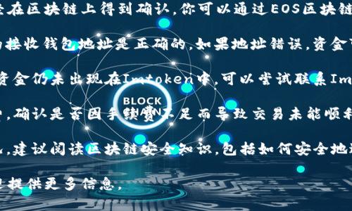 很抱歉，你提到的情况似乎涉及到区块链交易中的资金丢失问题。要解决这个问题，建议你尝试以下步骤：

1. **确认交易状态**：首先，检查你的EOS交易是否已经在区块链上得到确认。你可以通过EOS区块链浏览器（如EOSX或Bloks.io）输入你的交易ID进行查询。

2. **检查接收地址**：确保你在Imtoken钱包中使用的接收钱包地址是正确的。如果地址错误，资金可能会被转到其他钱包。

3. **联系钱包支持**：如果交易状态显示成功，但你的资金仍未出现在Imtoken中，可以尝试联系Imtoken的客服支持。他们可能能够提供具体的帮助。

4. **查看手续费**：了解你在转移过程中支付的手续费，确认是否因手续费不足而导致交易未能顺利完成。

5. **学习安全知识**：为了防止将来再次发生类似情况，建议阅读区块链安全知识，包括如何安全地进行资产转移和存储。

如果需要更详细的帮助和解析，根据你的具体情况，欢迎提供更多信息。