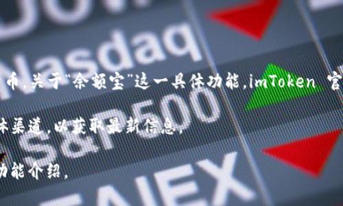 截至我最后的知识更新（2023年10月），imToken 是一个流行的数字资产钱包应用，它提供了多种功能，包括存储和管理加密货币。关于“余额宝”这一具体功能，imToken 官方没有类似于支付宝“余额宝”的产品。余额宝是支付宝提供的一种货币基金服务，用户可以方便地将闲置资金存入并获得收益。

如果您想了解 imToken 是否有相关的新功能或类似的产品，建议您直接参考 imToken 官方网站、应用内公告或者其社交媒体渠道，以获取最新信息。

为了确保获取最新的功能信息，您也可以在 imToken 的应用内进行查找，通常在“资产”或“投资”等相关板块可能会有类似的功能介绍。