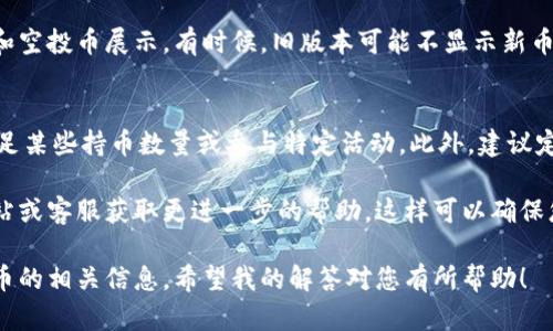 在使用IM钱包查看空投币时，您可以按照以下步骤进行操作：

步骤一：打开IM钱包应用
首先，确保您已经下载并安装了IM钱包应用。然后，打开应用程序并输入您的密码或使用生物识别方式解锁。

步骤二：进入资产页面
一旦进入应用程序，找到并点击“资产”或“钱包”页面。这个页面通常会显示您所有的数字货币余额，包括常规的加密货币及任何即将到来的或已收到的空投币。

步骤三：查找空投币
在资产页面中，您可能会看到一个“空投”或“代币”选项。点击这个选项将带您查看所有的空投币。如果您收到了空投，它们应该会在这里显示。

步骤四：查看详细信息
如果您发现了某个空投币，点击它以查看更详细的信息，包括其当前价值、交易历史及其他相关信息。

步骤五：确保更新钱包
确保您的IM钱包应用是最新版本，以支持所有最新的功能和空投币展示。有时候，旧版本可能不显示新币或更新的空投信息。

额外提示
有时，空投币可能需要在特定条件下才能显示，比如您需满足某些持币数量或参与特定活动。此外，建议定期查看项目的官方公告，以确保您不会错过任何空投活动。

如果在IM钱包中未找到所需信息，可以考虑访问其官方网站或客服获取更进一步的帮助。这样可以确保您获得准确的信息并搭乘数字货币的腾飞浪潮。

通过以上步骤，您应该能够轻松地在IM钱包中查看到空投币的相关信息。希望我的解答对您有所帮助！