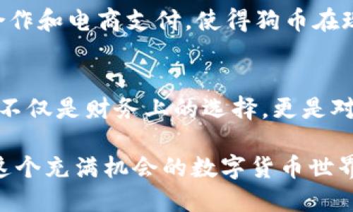 发现狗币的潜力：从虚拟世界走向真实的价值
狗币, 加密货币, 投资/guanjianci

狗币的起源与发展
在加密货币的浩瀚星空中，狗币（Dogecoin）如同一颗璀璨的星星，最初只是一个玩笑，但如今已经蜕变为投资者与情感共鸣的载体。狗币于2013年由软件工程师比利·马克斯（Billy Markus）和杰克逊·帕尔默（Jackson Palmer）设计，它的灵感来源于流行的“柴犬”网络迷因，最初是为了嘲笑比特币及其他加密货币的投机热潮。作为网络文化的产物，狗币迅速获得了越来越多的人们的青睐，特别是在年轻的网民中。

狗币在加密市场的地位
随着比特币的火热，狗币也逐渐在众多加密货币中找到了自己的位置。因其低交易成本和快速的交易确认时间，狗币成为了许多小额交易与小投资者的首选。这种草根化的特色使得狗币不仅是一个投资工具，更是一个社区文化的代表，其背后的用户不仅仅是投资者，更是对这一文化认同的群体。

社区的力量：爱与支持
狗币的成功离不开其活跃的社区。从慈善项目到赞助运动员，狗币社区以其强大的支持力而著称。例如，在2014年，狗币社区为索契冬奥会筹集了超过五万美元的资金，以支持牙买加雪橇队，这一举动使得狗币更深入人心。这样的故事从侧面展示了一个加密货币不仅仅是货币，更是连接人与人之间感情的桥梁。

投资狗币的理由
对于想要进入加密货币市场的投资者来说，狗币无疑是个值得关注的选项。其庞大的社区基础和不断增长的知名度使得其成为了一个潜力股。投资狗币不仅可能带来财务收益，更关键的是，它让投资者参与到一个充满乐趣与热情的文化之中。

如何安全投资狗币？
投资狗币的过程中，安全是每个投资者必须重视的主题。在选择交易平台时，推荐使用知名度高的交易所，如Coinbase或Binance，以确保交易的安全。在进行投资前，认真研究狗币的市场趋势和其它因素，如市场心理、社交媒体的动态等。合理的投资规划与及时的风险控制，都能让你的投资更为成功。

未来展望：狗币将走向哪里？
面对未来，狗币的升值潜力依然充满想象。虽然狗币的价格波动较大，但它的社区活力和影响力未曾减弱，因此从中寻找投资机会极具吸引力。同时，它也在不断探索新的应用场景，例如与商家的合作和电商支付，使得狗币在现实世界中的应用逐渐变得可行。

总结：狗币的文化影响力
总的来说，狗币不仅仅是一种加密货币，更是一个充满温情与社区文化的现象。它的每一次价格波动都牵动着众多人的心，而在这背后，更深层次的是人们对数字货币未来的希望与信仰。投资狗币不仅是财务上的选择，更是对一种新文化的认同与追求。无论你是技术宅还是投资老手，狗币都能为你提供一个独特而又有趣的投资旅程。

通过这样的详细介绍，读者不仅能了解到狗币的基本知识，还能够感受到它在当代社会的文化价值和投资潜力。无论未来如何，狗币已经在无形中连接起了一群志同道合的人们，让我们共同关注这个充满机会的数字货币世界。