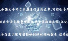 转账到火币的时间取决于多种因素，包