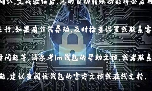 设置im钱包的自动转账功能一般来说，步骤如下，但具体可能会因钱包版本或地区有所不同。这里给出一个大概的流程，供您参考：

步骤一：下载并打开im钱包
如果您尚未安装im钱包，请先在应用商店（如Apple Store或Google Play）搜索“im钱包”并下载。安装完成后，使用您的账户信息登录钱包。如果您是新用户，将需要注册并完成身份验证。

步骤二：进入转账功能
登录成功后，您将在主界面看到多种功能选项。请选择“转账”或者类似的选项。通常，这将带您进入转账页面，您可以在此选择转账的方式。

步骤三：选择自动转账设置
在转账页面，找寻“自动转账”或“定期转账”的选项。点击进入自动转账设置界面。在这个界面中，您可能需要输入以下信息：
ul
    li转账金额：您希望自动转账的金额。/li
    li接收账户：您要转账到的账户信息，可以是其他用户钱包地址。/li
    li转账频率：选择转账的频率，如每日、每周、每月等。/li
    li开始日期和结束日期：您可以设置转账的开始和结束时间。/li
/ul

步骤四：确认设置
输入完所有必要的信息后，仔细检查您所输入的内容是否正确，尤其是转账金额和接收账户信息。确认无误后，点击“确认”或者“设置自动转账”按钮，以完成设置。

步骤五：验证和开启功能
大多数钱包会要求您进行身份验证，比如输入密码或通过短信验证码确认。完成验证后，您的自动转账功能将会启用。

步骤六：监控转账状态
设置完成后，建议定期查看您的账户，以及转账记录，以确保一切正常运行。如果有任何异动，及时检查设置或联系客服。

常见问题解答
在设置自动转账时，您可能会遇到一些常见问题，如金额限制、频率选择问题等。请参考im钱包的帮助文档，或者联系最直接的客服获取支持。

以上是设置im钱包自动转账的基本步骤，如果您有特定版本或功能问题，建议查阅该钱包的官方文档或在线支持。