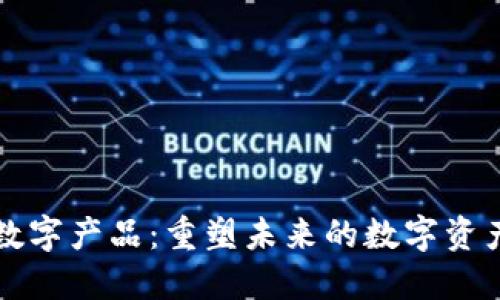 区块链数字产品：重塑未来的数字资产新世界