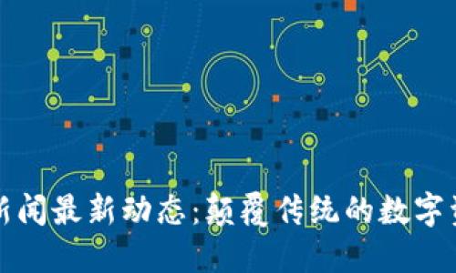 区块链新闻最新动态：颠覆传统的数字资产革命