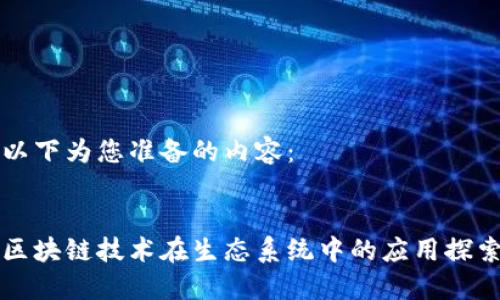 以下为您准备的内容：


区块链技术在生态系统中的应用探索